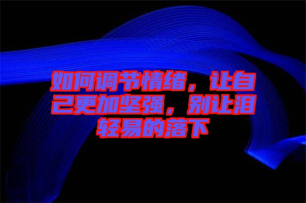 如何調(diào)節(jié)情緒，讓自己更加堅(jiān)強(qiáng)，別讓淚輕易的落下