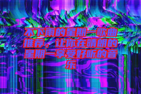 不下雨的星期一歌曲推薦，讓你在晴朗的星期一享受好聽的音樂(lè)