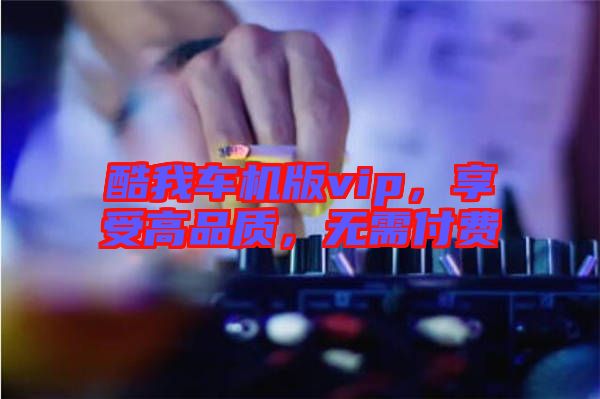 酷我車機版vip，享受高品質，無需付費
