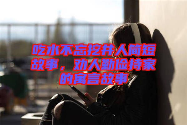 吃水不忘挖井人簡短故事，勸人勤儉持家的寓言故事