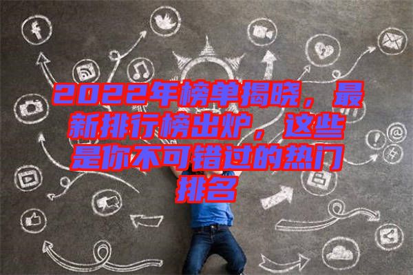 2022年榜單揭曉，最新排行榜出爐，這些是你不可錯過的熱門排名