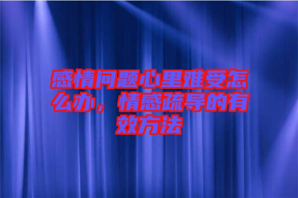 感情問題心里難受怎么辦，情感疏導的有效方法