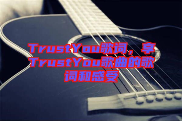 TrustYou歌詞，享TrustYou歌曲的歌詞和感受