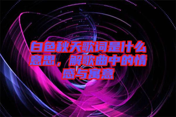 白色秋天歌詞是什么意思，解歌曲中的情感與寓意