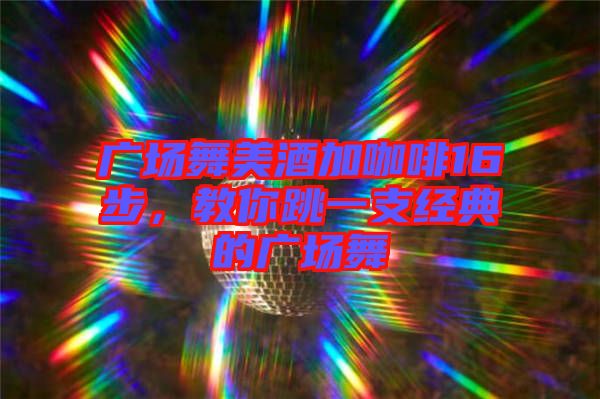 廣場舞美酒加咖啡16步，教你跳一支經典的廣場舞