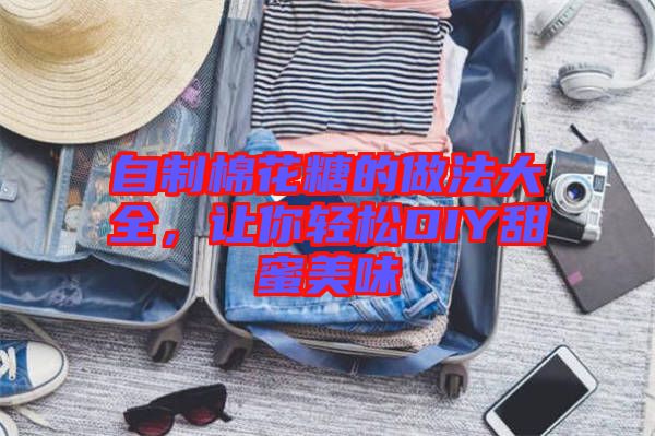 自制棉花糖的做法大全，讓你輕松DIY甜蜜美味