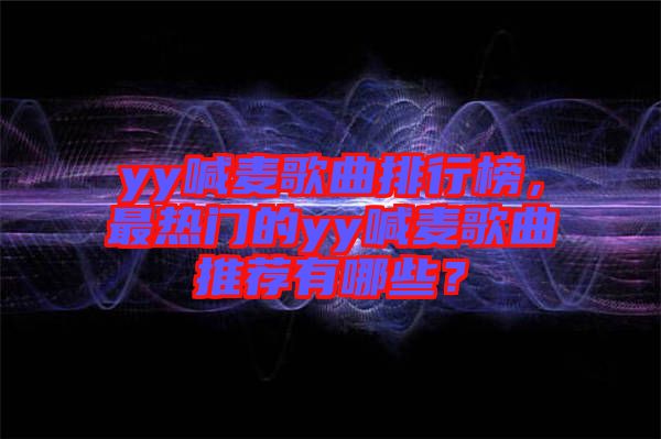 yy喊麥歌曲排行榜，最熱門(mén)的yy喊麥歌曲推薦有哪些？