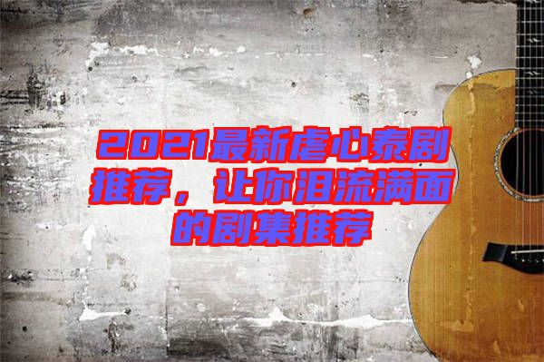 2021最新虐心泰劇推薦，讓你淚流滿面的劇集推薦