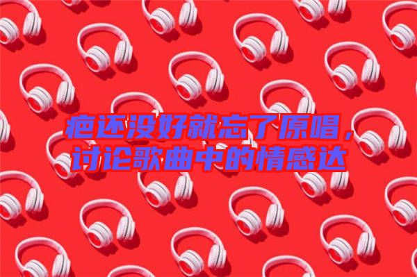 疤還沒(méi)好就忘了原唱，討論歌曲中的情感達(dá)
