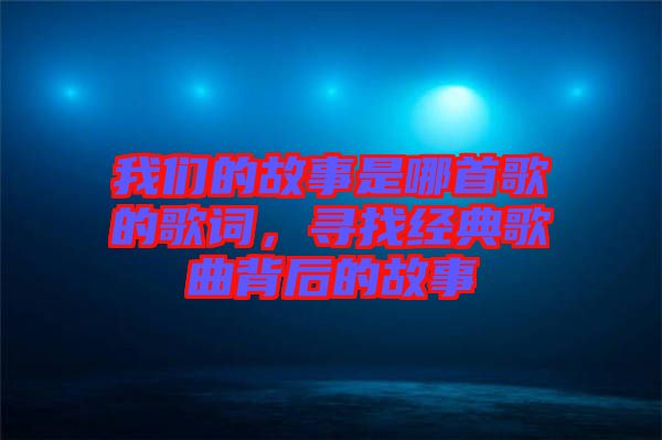 我們的故事是哪首歌的歌詞，尋找經(jīng)典歌曲背后的故事