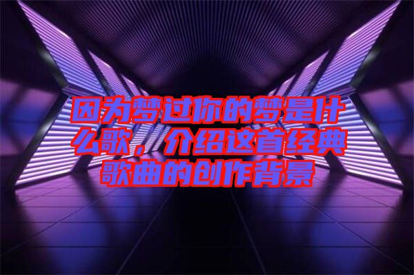 因為夢過你的夢是什么歌，介紹這首經典歌曲的創作背景