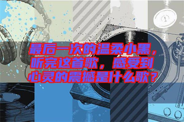 最后一次的溫柔小黑，聽完這首歌，感受到心靈的震撼是什么歌？
