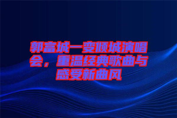 郭富城一變傾城演唱會，重溫經典歌曲與感受新曲風