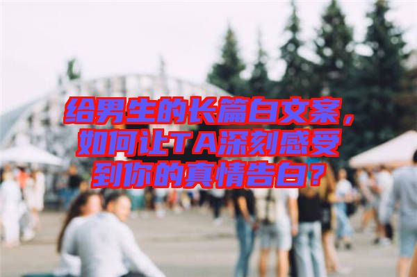 給男生的長篇白文案，如何讓TA深刻感受到你的真情告白？
