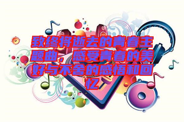 致終將逝去的青春主題曲，感受青春的美好與不舍的感悟和回憶