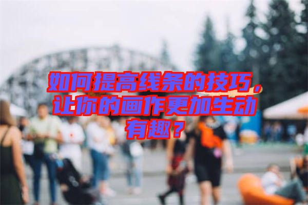 如何提高線條的技巧，讓你的畫作更加生動有趣？