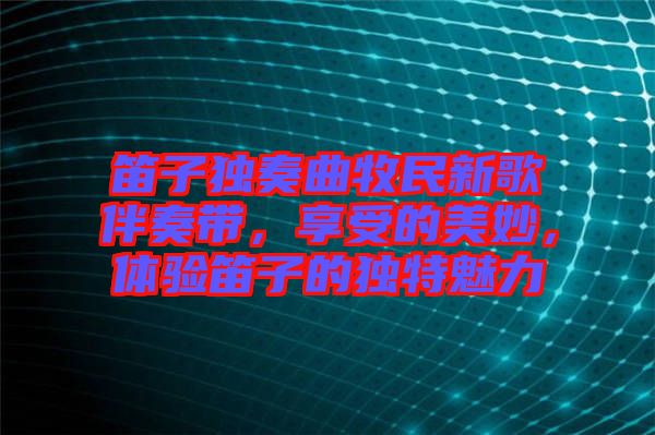 笛子獨(dú)奏曲牧民新歌伴奏帶，享受的美妙，體驗(yàn)笛子的獨(dú)特魅力