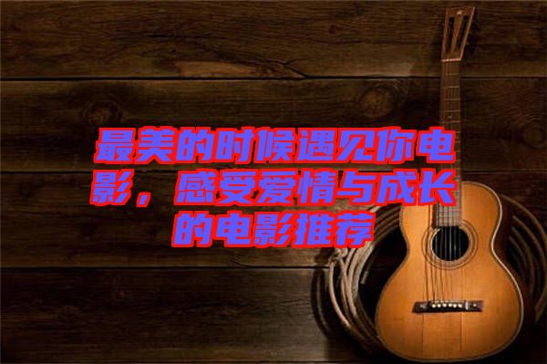最美的時候遇見你電影，感受愛情與成長的電影推薦
