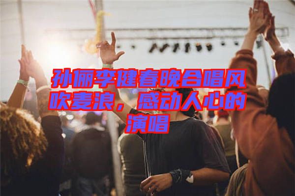 孫儷李健春晚合唱風(fēng)吹麥浪，感動人心的演唱