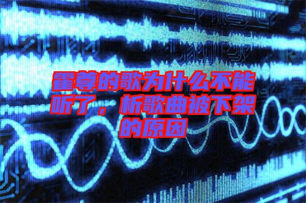 霍尊的歌為什么不能聽了，析歌曲被下架的原因