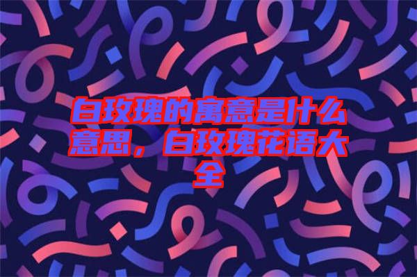 白玫瑰的寓意是什么意思，白玫瑰花語大全