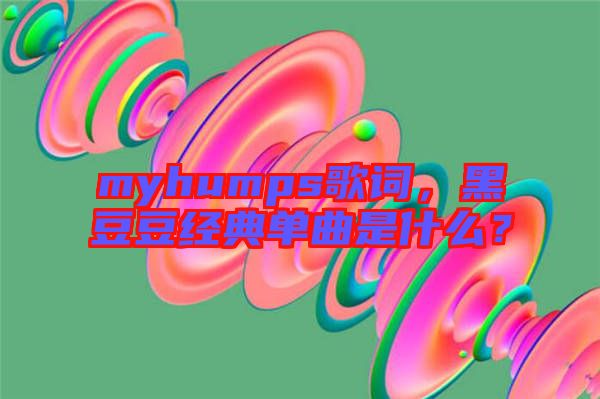myhumps歌詞，黑豆豆經(jīng)典單曲是什么？