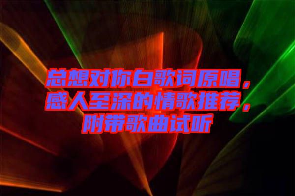 總想對你白歌詞原唱，感人至深的情歌推薦，附帶歌曲試聽