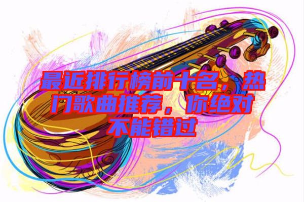 最近排行榜前十名，熱門歌曲推薦，你絕對(duì)不能錯(cuò)過(guò)