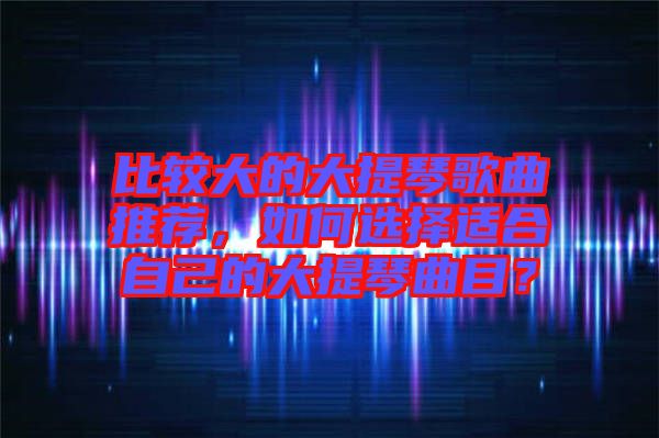 比較大的大提琴歌曲推薦，如何選擇適合自己的大提琴曲目？