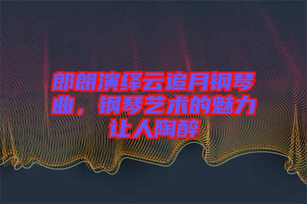 郎朗演繹云追月鋼琴曲，鋼琴藝術(shù)的魅力讓人陶醉
