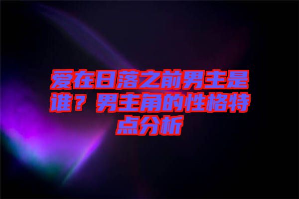 愛(ài)在日落之前男主是誰(shuí)？男主角的性格特點(diǎn)分析