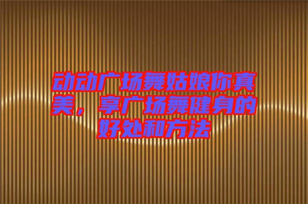 動動廣場舞姑娘你真美，享廣場舞健身的好處和方法
