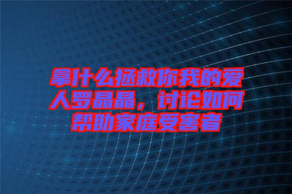 拿什么拯救你我的愛(ài)人羅晶晶，討論如何幫助家庭受害者
