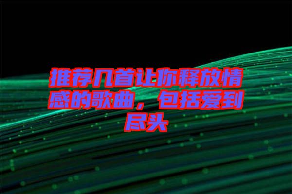 推薦幾首讓你釋放情感的歌曲，包括愛到盡頭
