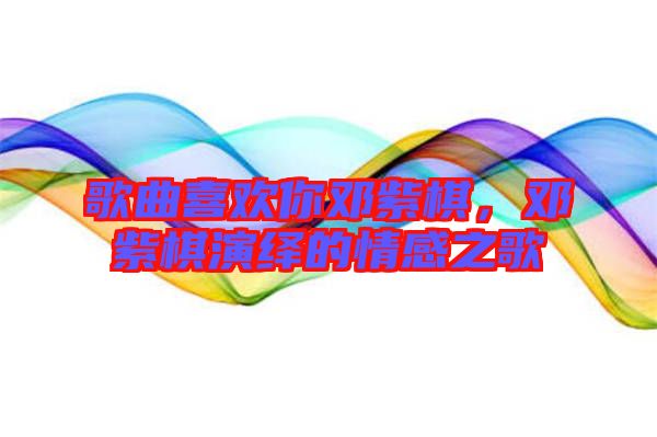 歌曲喜歡你鄧紫棋，鄧紫棋演繹的情感之歌