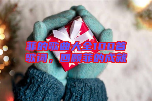 菲的歌曲大全100首歌詞，回顧菲的成就