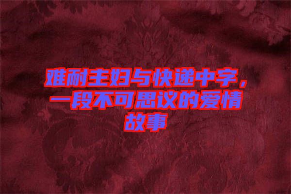 難耐主婦與快遞中字，一段不可思議的愛情故事