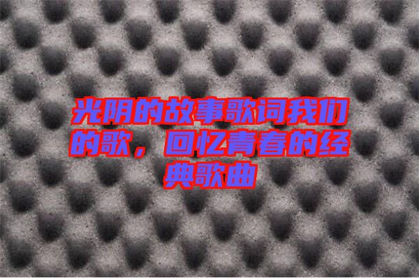 光陰的故事歌詞我們的歌，回憶青春的經典歌曲