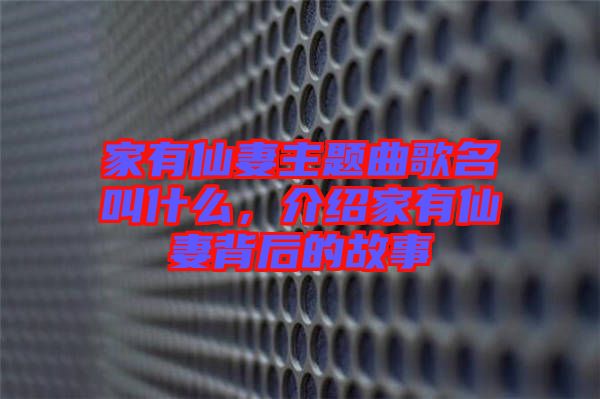 家有仙妻主題曲歌名叫什么，介紹家有仙妻背后的故事