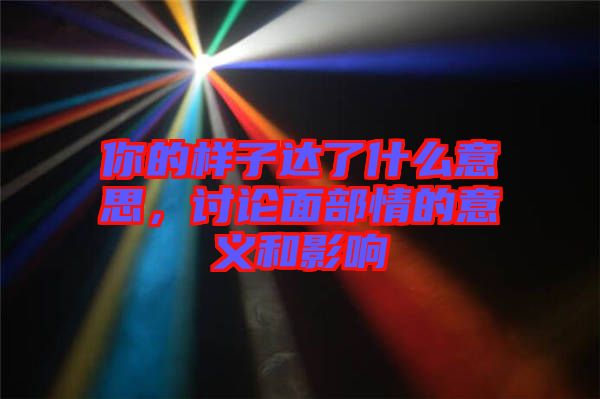 你的樣子達了什么意思，討論面部情的意義和影響