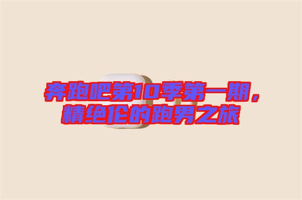 奔跑吧第10季第一期，精絕倫的跑男之旅