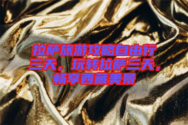 拉薩旅游攻略自由行三天，玩轉(zhuǎn)拉薩三天，暢享西藏美景