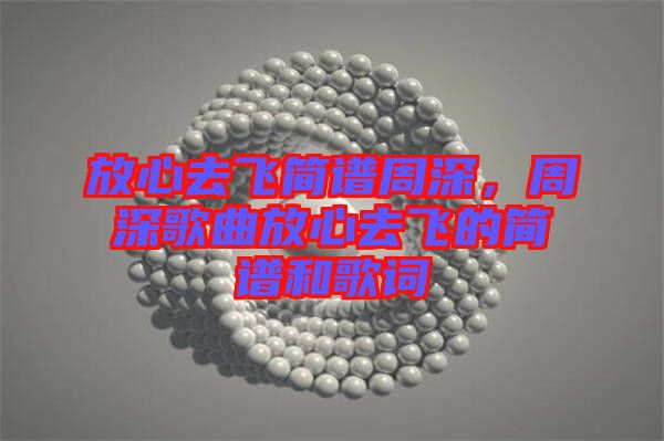 放心去飛簡譜周深，周深歌曲放心去飛的簡譜和歌詞