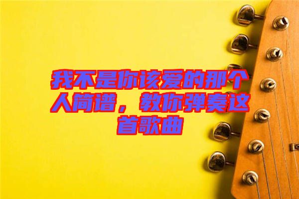 我不是你該愛的那個(gè)人簡譜，教你彈奏這首歌曲