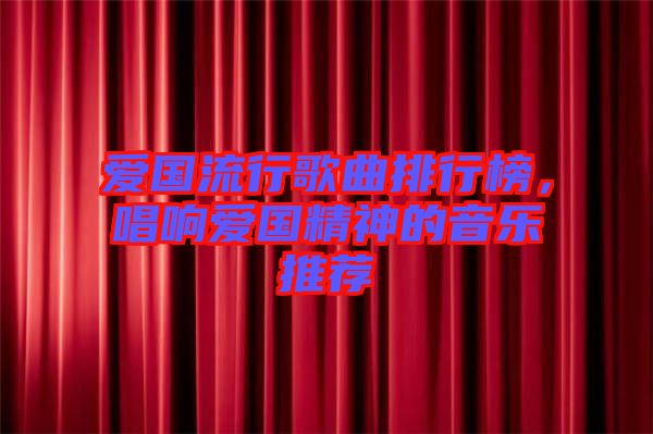 愛國流行歌曲排行榜，唱響愛國精神的音樂推薦