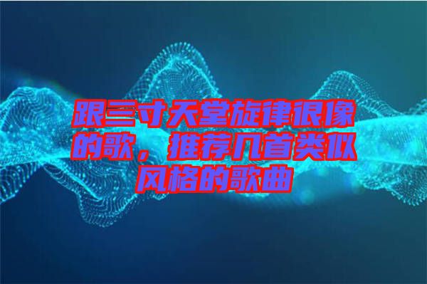 跟三寸天堂旋律很像的歌，推薦幾首類似風格的歌曲