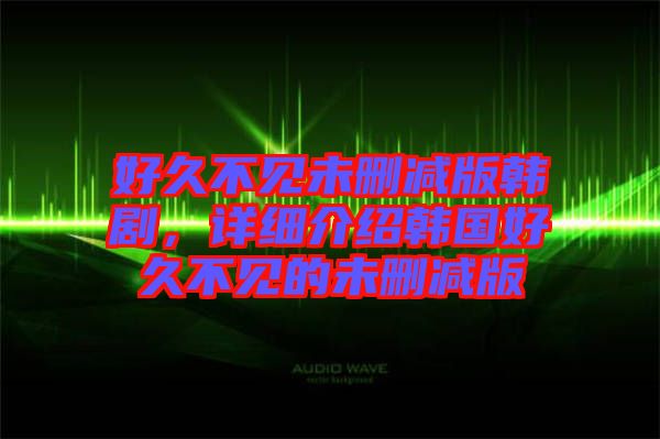 好久不見未刪減版韓劇，詳細介紹韓國好久不見的未刪減版