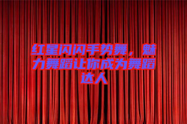 紅星閃閃手勢舞，魅力舞蹈讓你成為舞蹈達人