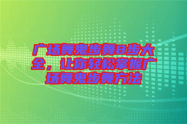 廣場舞鬼步舞8步大全，讓你輕松掌握廣場舞鬼步舞方法