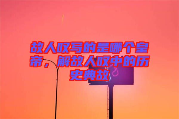 故人嘆寫的是哪個皇帝，解故人嘆中的歷史典故